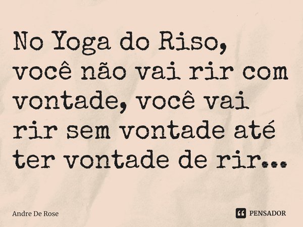 ⁠No Yoga do Riso, você não vai rir com vontade, você vai rir sem vontade até ter vontade de rir...... Frase de Andre De Rose.