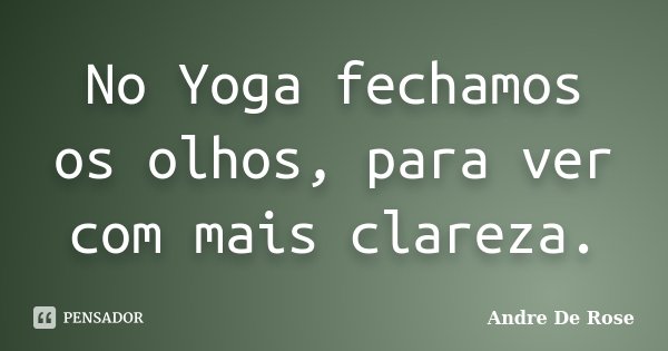 No Yoga fechamos os olhos, para ver com mais clareza.... Frase de Andre De Rose.