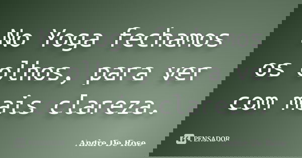 No Yoga fechamos os olhos, para ver com mais clareza.... Frase de Andre De Rose.