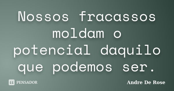 Nossos fracassos moldam o potencial daquilo que podemos ser.... Frase de André De Rose.