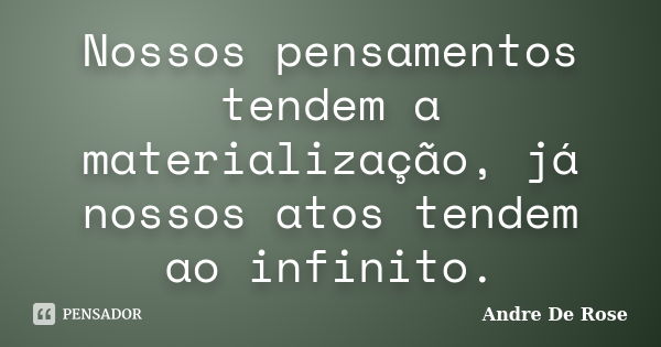 Nossos pensamentos tendem a materialização, já nossos atos tendem ao infinito.... Frase de Andre De Rose.