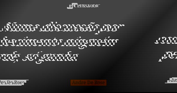Numa discussão por conhecimento ninguém perde, só ganha.... Frase de Andre De Rose.