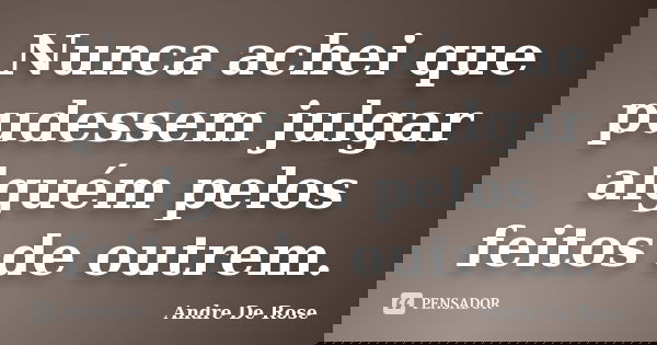 Nunca achei que pudessem julgar alguém pelos feitos de outrem.... Frase de André De Rose.