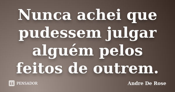 Nunca achei que pudessem julgar alguém pelos feitos de outrem.... Frase de André De Rose.