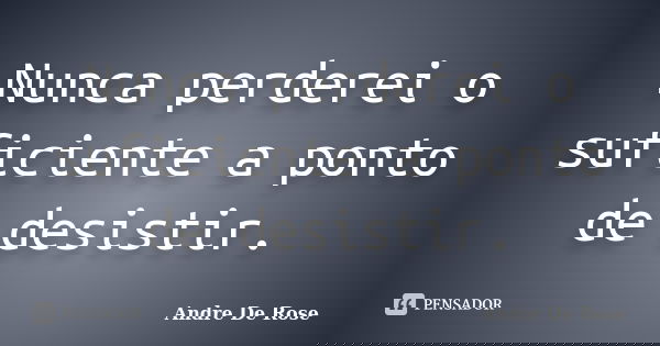 Nunca perderei o suficiente a ponto de desistir.... Frase de André De Rose.
