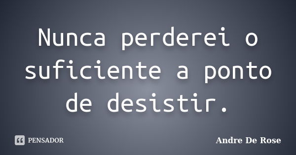 Nunca perderei o suficiente a ponto de desistir.... Frase de André De Rose.