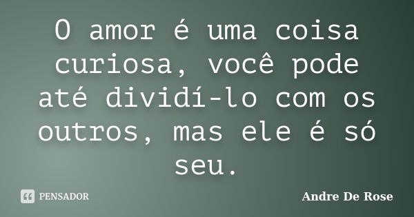 O amor é uma coisa curiosa, você pode até dividí-lo com os outros, mas ele é só seu.... Frase de Andre De Rose.