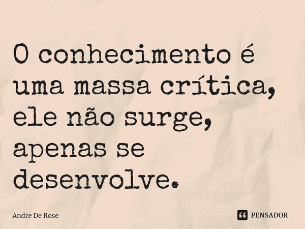 ⁠O conhecimento é uma massa crítica, ele não surge, apenas se desenvolve.... Frase de Andre De Rose.