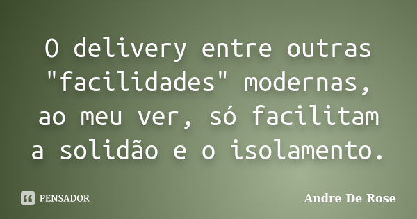 O delivery entre outras "facilidades" modernas, ao meu ver, só facilitam a solidão e o isolamento.... Frase de André De Rose.