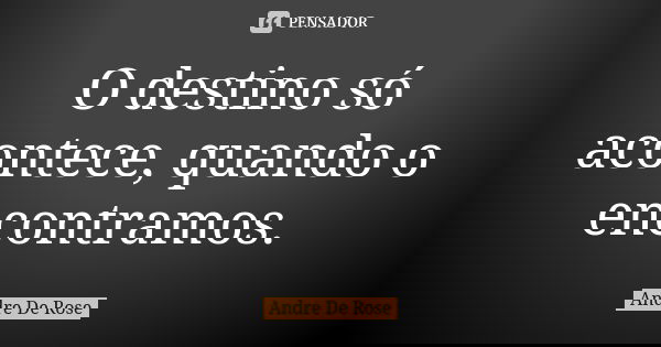 O destino só acontece, quando o encontramos.... Frase de Andre De Rose.
