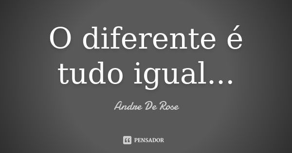 O diferente é tudo igual...... Frase de Andre De Rose.