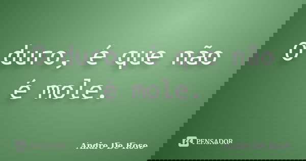 O duro, é que não é mole.... Frase de Andre De Rose.