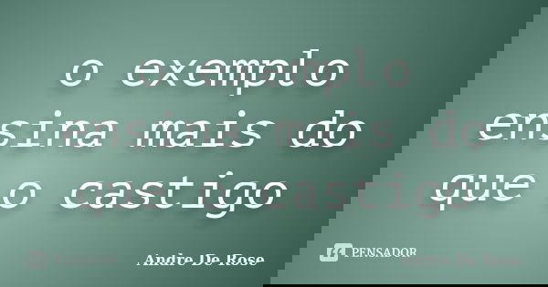 o exemplo ensina mais do que o castigo... Frase de Andre De Rose.