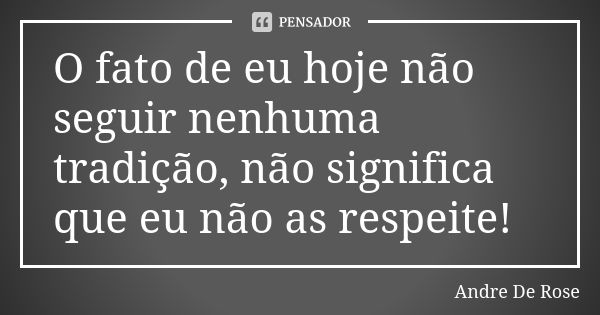 O fato de eu hoje não seguir nenhuma tradição, não significa que eu não as respeite!... Frase de Andre De Rose.