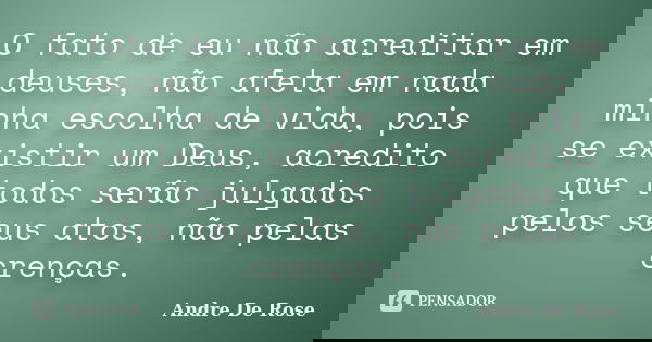 O fato de eu não acreditar em deuses, não afeta em nada minha escolha de vida, pois se existir um Deus, acredito que todos serão julgados pelos seus atos, não p... Frase de André De Rose.