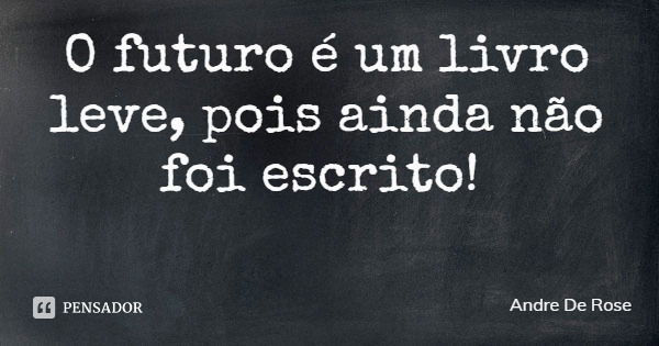 O futuro é um livro leve, pois ainda não foi escrito!... Frase de Andre De Rose.