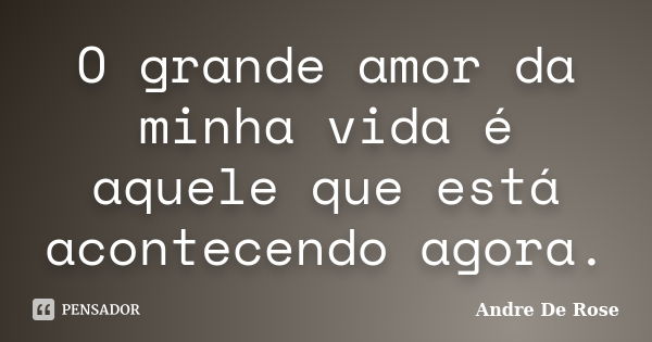 O grande amor da minha vida é aquele que está acontecendo agora.... Frase de André De Rose.