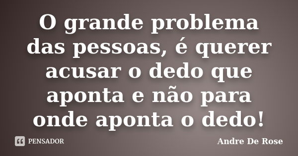 O grande problema das pessoas, é querer acusar o dedo que aponta e não para onde aponta o dedo!... Frase de Andre De Rose.