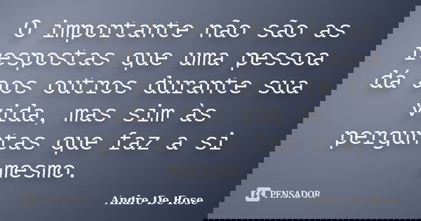 O importante não são as respostas que uma pessoa dá aos outros durante sua vida, mas sim às perguntas que faz a si mesmo.... Frase de Andre De Rose.