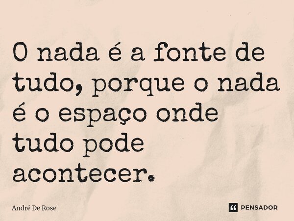 ⁠O nada é a fonte de tudo, porque o nada é o espaço onde tudo pode acontecer.... Frase de Andre De Rose.