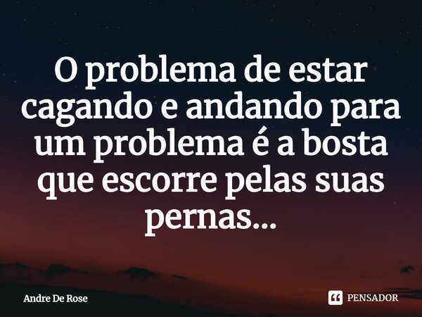 ⁠O problema de estar cagando e andando para um problema é a bosta que escorre pelas suas pernas...... Frase de Andre De Rose.