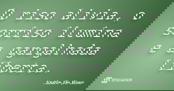 O riso alivia, o sorriso ilumina e a gargalhada liberta.... Frase de André De Rose.