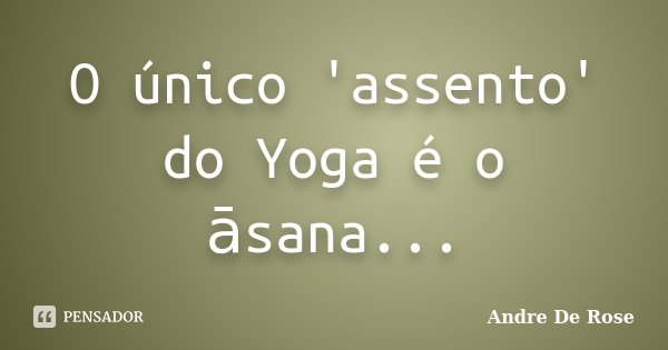 O único 'assento' do Yoga é o āsana...... Frase de Andre De Rose.