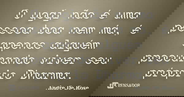 O yogi não é uma pessoa boa nem má, é apenas alguém procurando viver seu próprio Dharma.... Frase de André De Rose.