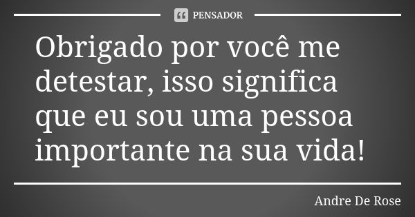 Obrigado por você me detestar, isso significa que eu sou uma pessoa importante na sua vida!... Frase de Andre De Rose.