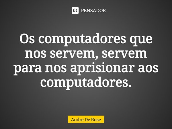 ⁠Os computadores que nos servem, servem para nos aprisionar aos computadores.... Frase de Andre De Rose.