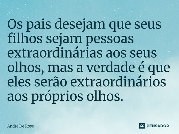 ⁠Os pais desejam que seus filhos sejam pessoas extraordinárias aos seus olhos, mas a verdade é que eles serão extraordinários aos próprios olhos.... Frase de Andre De Rose.