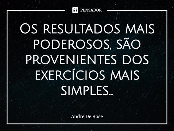 ⁠Os resultados mais poderosos, são provenientes dos exercícios mais simples...... Frase de Andre De Rose.
