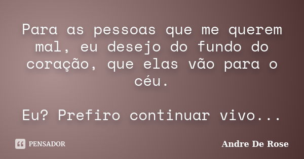 Para as pessoas que me querem mal, eu desejo do fundo do coração, que elas vão para o céu. Eu? Prefiro continuar vivo...... Frase de Andre De Rose.