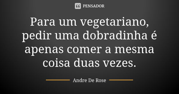 Para um vegetariano, pedir uma dobradinha é apenas comer a mesma coisa duas vezes.... Frase de Andre De Rose.