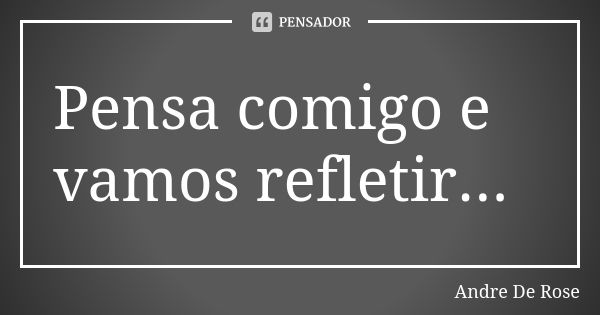 Pensa comigo e vamos refletir...... Frase de Andre De Rose.