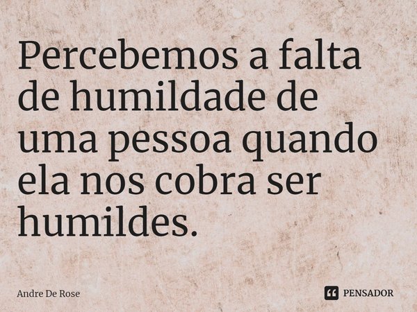 ⁠Percebemos a falta de humildade de uma pessoa quando ela nos cobra ser humildes.... Frase de Andre De Rose.