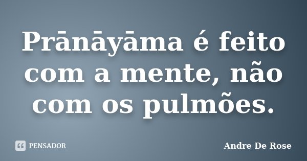 Prānāyāma é feito com a mente, não com os pulmões.... Frase de Andre De Rose.