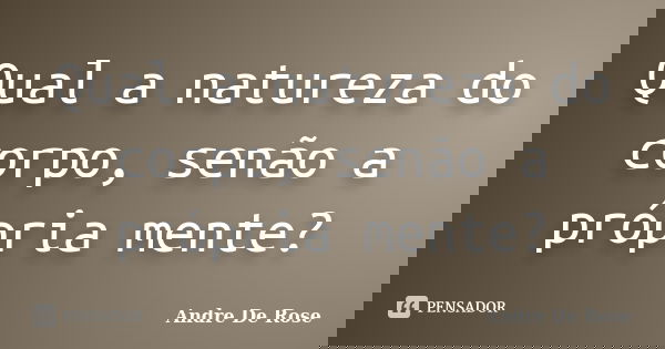 Qual a natureza do corpo, senão a própria mente?... Frase de Andre De Rose.