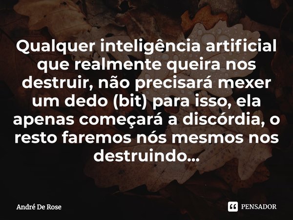 ⁠Qualquer inteligência artificial que realmente queira nos destruir, não precisará mexer um dedo (bit) para isso, ela apenas começará a discórdia, o resto farem... Frase de Andre De Rose.