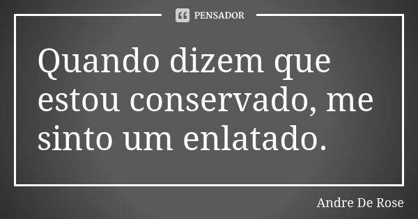 Quando dizem que estou conservado, me sinto um enlatado.... Frase de Andre De Rose.