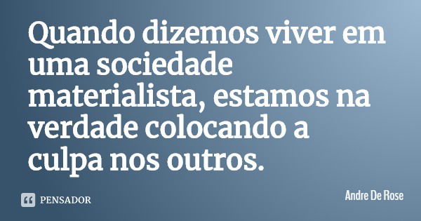 Quando dizemos viver em uma sociedade materialista, estamos na verdade colocando a culpa nos outros.... Frase de Andre De Rose.