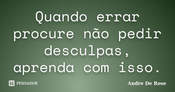 Quando errar procure não pedir desculpas, aprenda com isso.... Frase de André De Rose.