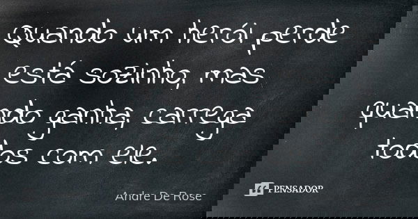 Quando um herói perde está sozinho, mas quando ganha, carrega todos com ele.... Frase de André De Rose.