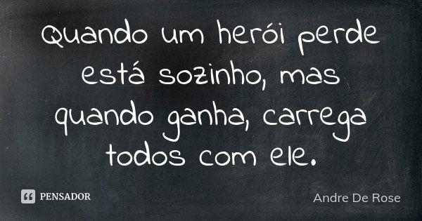 Quando um herói perde está sozinho, mas quando ganha, carrega todos com ele.... Frase de André De Rose.