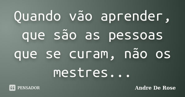 Quando vão aprender, que são as pessoas que se curam, não os mestres...... Frase de André De Rose.