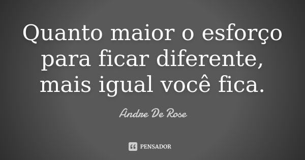 Quanto maior o esforço para ficar diferente, mais igual você fica.... Frase de Andre De Rose.