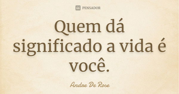 Quem dá significado a vida é você.... Frase de Andre De Rose.