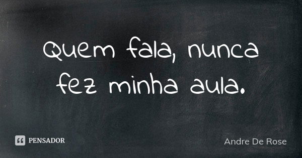 Quem fala, nunca fez minha aula.... Frase de Andre De Rose.