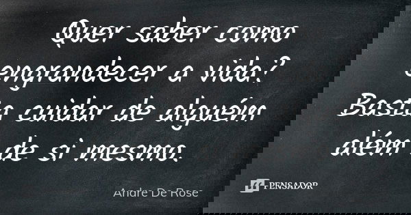 Quer saber como engrandecer a vida? Basta cuidar de alguém além de si mesmo.... Frase de Andre De Rose.