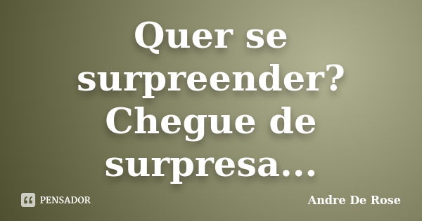 Quer se surpreender? Chegue de surpresa...... Frase de Andre De Rose.